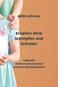 Erziehen ohne Schimpfen und Schreien: Liebevolle Kindererziehung durch achtsame Kommunikation