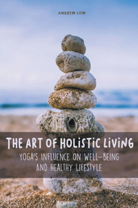 Art of Holistic Living Yoga's Influence on Well-being And Healthy Lifestyle