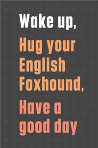 Wake up, Hug your English Foxhound, Have a good day