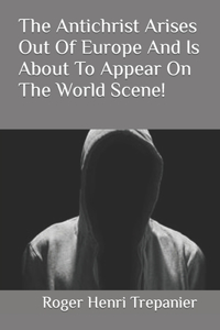 Antichrist Arises Out Of Europe And Is About To Appear On The World Scene!