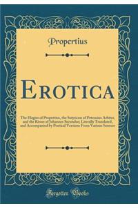 Erotica: The Elegies of Propertius, the Satyricon of Petronius Arbiter, and the Kisses of Johannes Secundus; Literally Translated, and Accompanied by Poetical Versions from Various Sources (Classic Reprint)
