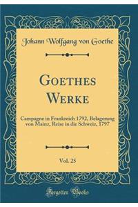 Goethes Werke, Vol. 25: Campagne in Frankreich 1792, Belagerung Von Mainz, Reise in Die Schweiz, 1797 (Classic Reprint)