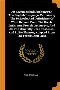 An Etymological Dictionary of the English Language, Containing the Radicals and Definitions of Word Derived from the Greek, Latin, and French Languages, and All the Generally Used Technical and Polite Phrases, Adopted from the French and Latin