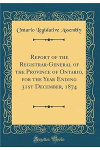 Report of the Registrar-General of the Province of Ontario, for the Year Ending 31st December, 1874 (Classic Reprint)