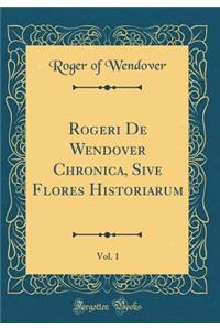 Rogeri De Wendover Chronica, Sive Flores Historiarum, Vol. 1 (Classic Reprint)