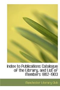 Index to Publications Catalogue of the Library, and List of Members 1862-1903