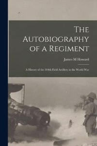 The Autobiography of a Regiment; a History of the 304th Field Artillery in the World War
