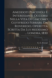 Aneddoti piacevoli e interessanti occorsi nella vita di Giacomo Gotifredo Ferrari, da Roveredo, operetta scritta da lui medesimo ... Londra, 1830