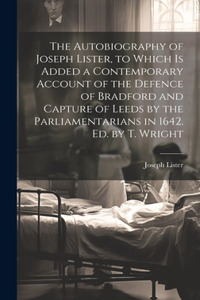 Autobiography of Joseph Lister, to Which Is Added a Contemporary Account of the Defence of Bradford and Capture of Leeds by the Parliamentarians in 1642. Ed. by T. Wright