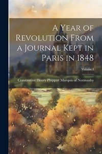 A Year of Revolution From a Journal Kept in Paris in 1848; Volume I