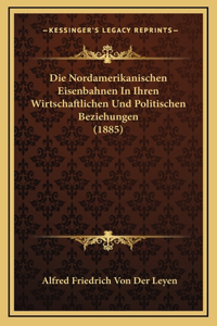 Die Nordamerikanischen Eisenbahnen In Ihren Wirtschaftlichen Und Politischen Beziehungen (1885)