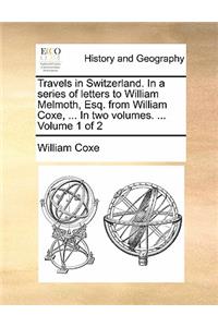 Travels in Switzerland. in a Series of Letters to William Melmoth, Esq. from William Coxe, ... in Two Volumes. ... Volume 1 of 2