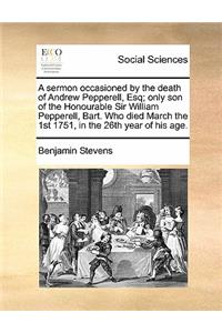 A sermon occasioned by the death of Andrew Pepperell, Esq; only son of the Honourable Sir William Pepperell, Bart. Who died March the 1st 1751, in the 26th year of his age.