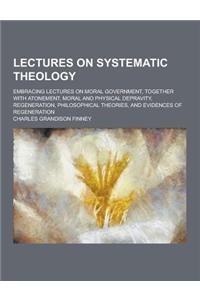 Lectures on Systematic Theology; Embracing Lectures on Moral Government, Together with Atonement, Moral and Physical Depravity, Regeneration, Philosop