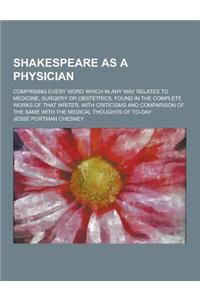 Shakespeare as a Physician; Comprising Every Word Which in Any Way Relates to Medicine, Surgery or Obstetrics, Found in the Complete Works of That Wri