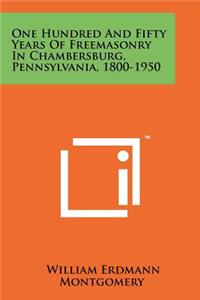 One Hundred and Fifty Years of Freemasonry in Chambersburg, Pennsylvania, 1800-1950