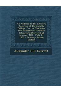 An Address to the Literary Societies of Dartmouth College, on the Character and Influence of German Literature: Delivered at Hanover, N.H., July 24, 1839