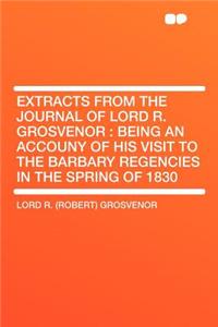 Extracts from the Journal of Lord R. Grosvenor: Being an Accouny of His Visit to the Barbary Regencies in the Spring of 1830