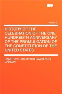 History of the Celebration of the One Hundredth Anniversary of the Promulgation of the Constitution of the United States Volume 2