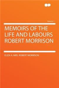 Memoirs of the Life and Labours Robert Morrison Volume 1