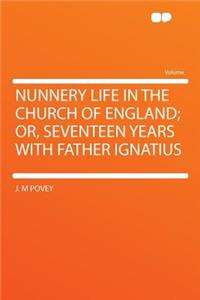 Nunnery Life in the Church of England; Or, Seventeen Years with Father Ignatius