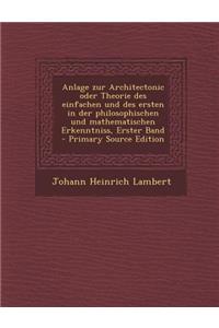 Anlage Zur Architectonic Oder Theorie Des Einfachen Und Des Ersten in Der Philosophischen Und Mathematischen Erkenntniss, Erster Band
