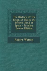 The History of the Reign of Philip the Second, King of Spain - Primary Source Edition