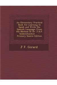 An Elementary Practical Book for Learning to Speak and Write the Spanish Language: From the Method of Dr. J.H.P. Seidenstuecker ... - Primary Source