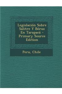 Legislacion Sobre Salitre y Borax En Tarapaca - Primary Source Edition