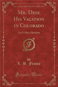 Mr. Dide His Vacation in Colorado: And Other Sketches (Classic Reprint)