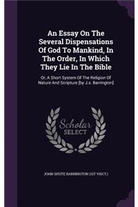 Essay On The Several Dispensations Of God To Mankind, In The Order, In Which They Lie In The Bible: Or, A Short System Of The Religion Of Nature And Scripture [by J.s. Barrington]