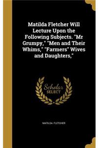 Matilda Fletcher Will Lecture Upon the Following Subjects. Mr Grumpy, Men and Their Whims, Farmers Wives and Daughters,