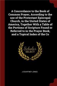 A Concordance to the Book of Common Prayer, According to the Use of the Protestant Episcopal Church, in the United States of America, Together with a Table of the Portions of Scripture Found or Referred to in the Prayer Book, and a Topical Index of