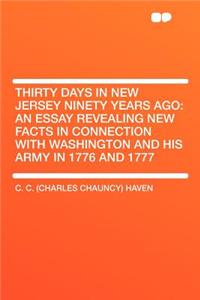 Thirty Days in New Jersey Ninety Years Ago: An Essay Revealing New Facts in Connection with Washington and His Army in 1776 and 1777