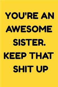 You're An Awesome Sister. Keep That Shit Up: NoteBook Birthday Gift For Women/Men/Boss/Coworkers/Colleagues/Students/Friends.: Lined Notebook / Journal Gift, 120 Pages, 6x9, Soft Cover, Matte F