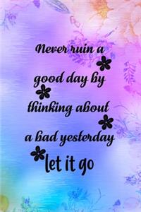 Never Ruin A Good Day By Thinking About A Bad Yesterday Let It Go