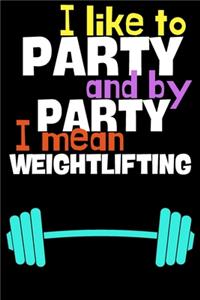 I like to party and by party I mean weightlifting.