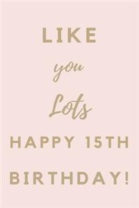 Like You Lots Happy 15th Birthday