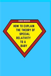 How to Explain the Theory of Special Relativity to a Baby: Part of The How To Explain To a Baby Series