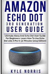 Amazon Echo Dot 3rd Generation User Guide: Ultimate Alexa and Echo Dot User Guide for Beginners: Learn How to Use Echo Dot Like a Pro in 30 Minutes (2019 Edition)