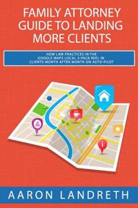 Family Attorney Guide to Landing More Clients: How Law Practices in the Google Maps Local 3-Pack Reel in Clients Month After Month on Auto-Pilot