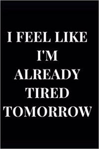 I Feel Like I'm Already Tired Tomorrow