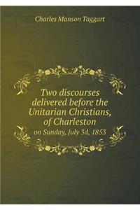 Two discourses delivered before the Unitarian Christians, of Charleston on Sunday, July 3d, 1853