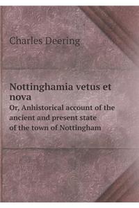 Nottinghamia Vetus Et Nova Or, Anhistorical Account of the Ancient and Present State of the Town of Nottingham