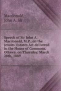 Speech of Sir John A. Macdonald, M. P., on the Jesuits' Estates Act delivered in the House of Commons, Ottawa, on Thursday, March 28th, 1889