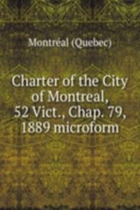 Charter of the City of Montreal, 52 Vict., Chap. 79, 1889 microform