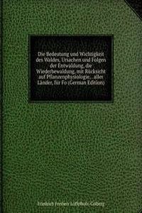 Die Bedeutung und Wichtigkeit des Waldes, Ursachen und Folgen der Entwaldung, die Wiederbewaldung, mit Rucksicht auf Pflanzenphysiologie, . aller Lander, fur Fo (German Edition)