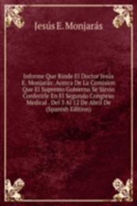 Informe Que Rinde El Doctor Jesus E. Monjaras: Acerca De La Comision Que El Supremo Gobierno Se Sirvio Conferirle En El Segundo Congreso Medical . Del 3 Al 12 De Abril De (Spanish Edition)