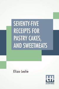 Seventy-Five Receipts For Pastry Cakes, And Sweetmeats