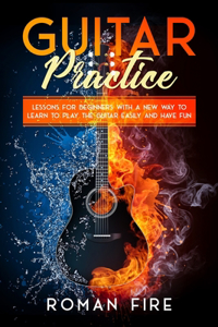 Guitar Practice: Lessons for Beginners with a New Way to Learn to Play the Guitar Easily and Have Fun